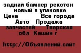 задний бампер рекстон 3   новый в упаковке › Цена ­ 8 000 - Все города Авто » Продажа запчастей   . Тверская обл.,Кашин г.